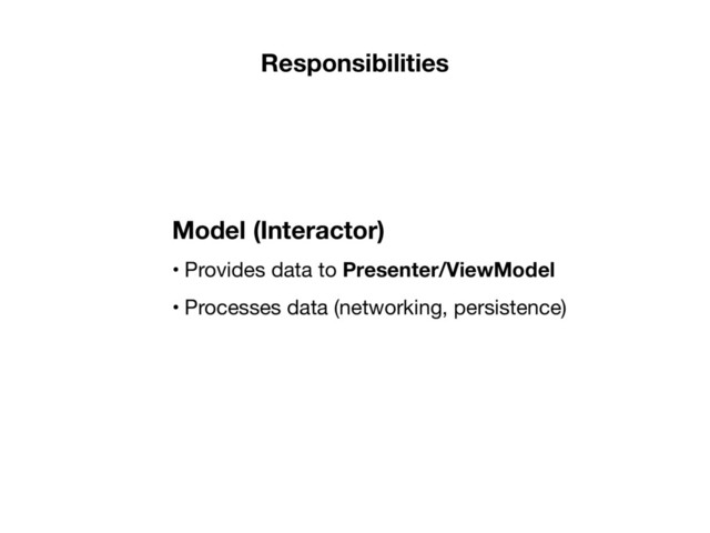 • Provides data to Presenter/ViewModel

• Processes data (networking, persistence)
Model (Interactor)
Responsibilities
