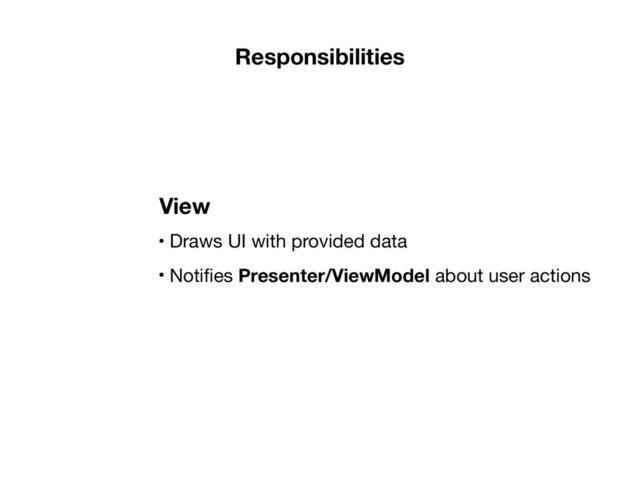 Responsibilities
• Draws UI with provided data

• Notiﬁes Presenter/ViewModel about user actions
View
