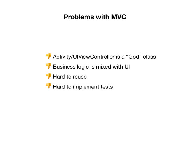 Problems with MVC
 Activity/UIViewController is a “God” class

 Business logic is mixed with UI

 Hard to reuse

 Hard to implement tests
