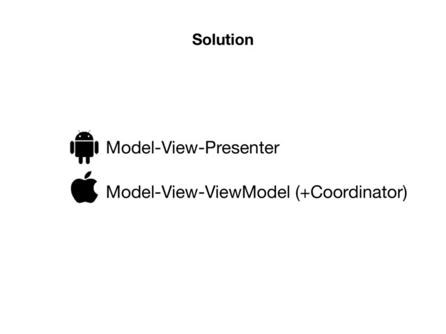 Solution
Model-View-Presenter
Model-View-ViewModel (+Coordinator)
