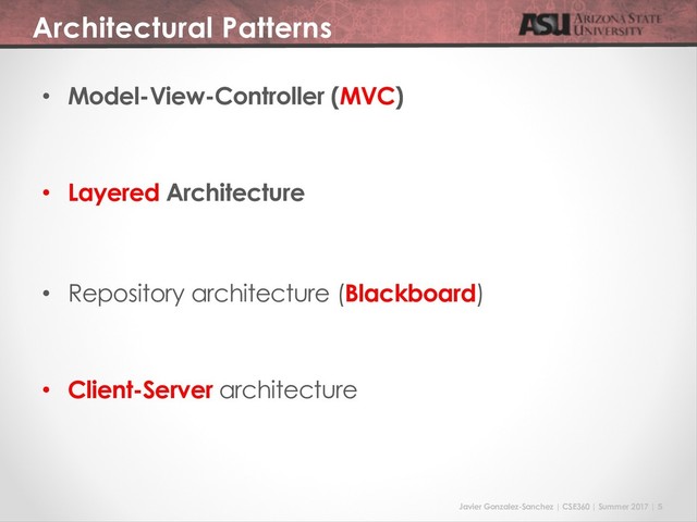 Javier Gonzalez-Sanchez | CSE360 | Summer 2017 | 5
Architectural Patterns
• Model-View-Controller (MVC)
• Layered Architecture
• Repository architecture (Blackboard)
• Client-Server architecture
