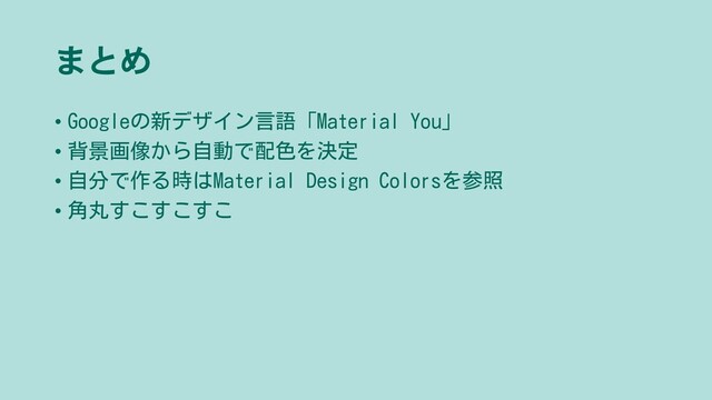 まとめ
• Googleの新デザイン言語「Material You」
• 背景画像から自動で配色を決定
• 自分で作る時はMaterial Design Colorsを参照
• 角丸すこすこすこ
