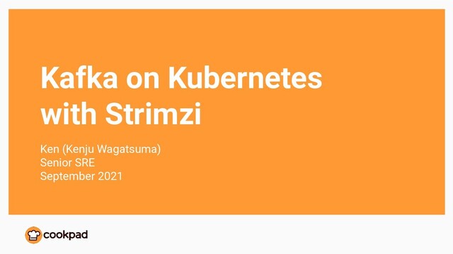 Kafka on Kubernetes
with Strimzi
Ken (Kenju Wagatsuma)
Senior SRE
September 2021
