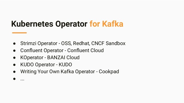 Kubernetes Operator for Kafka
● Strimzi Operator - OSS, Redhat, CNCF Sandbox
● Conﬂuent Operator - Conﬂuent Cloud
● KOperator - BANZAI Cloud
● KUDO Operator - KUDO
● Writing Your Own Kafka Operator - Cookpad
● ...
