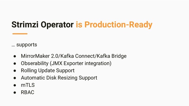 Strimzi Operator is Production-Ready
… supports
● MirrorMaker 2.0/Kafka Connect/Kafka Bridge
● Obserability (JMX Exporter integration)
● Rolling Update Support
● Automatic Disk Resizing Support
● mTLS
● RBAC
