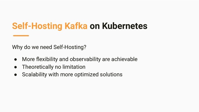 Self-Hosting Kafka on Kubernetes
Why do we need Self-Hosting?
● More ﬂexibility and observability are achievable
● Theoretically no limitation
● Scalability with more optimized solutions
