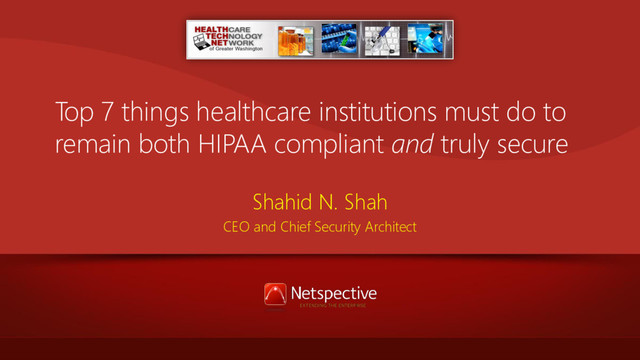 Top 7 things healthcare institutions must do to
remain both HIPAA compliant and truly secure
Shahid N. Shah
CEO and Chief Security Architect
