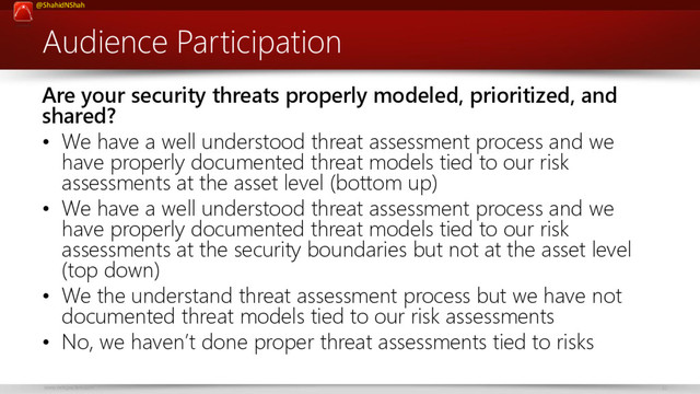 www.netspective.com 32
@ShahidNShah
Audience Participation
Are your security threats properly modeled, prioritized, and
shared?
• We have a well understood threat assessment process and we
have properly documented threat models tied to our risk
assessments at the asset level (bottom up)
• We have a well understood threat assessment process and we
have properly documented threat models tied to our risk
assessments at the security boundaries but not at the asset level
(top down)
• We the understand threat assessment process but we have not
documented threat models tied to our risk assessments
• No, we haven’t done proper threat assessments tied to risks
