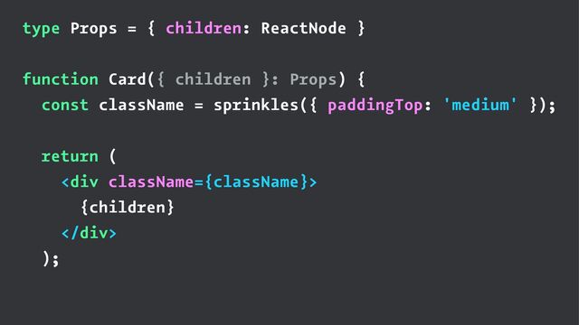 type Props = { children: ReactNode }
function Card({ children }: Props) {
const className = sprinkles({ paddingTop: 'medium' });
return (
<div>
{children}
</div>
);
