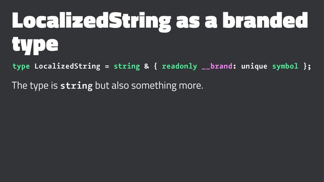 LocalizedString as a branded
type
type LocalizedString = string & { readonly __brand: unique symbol };
The type is string but also something more.
