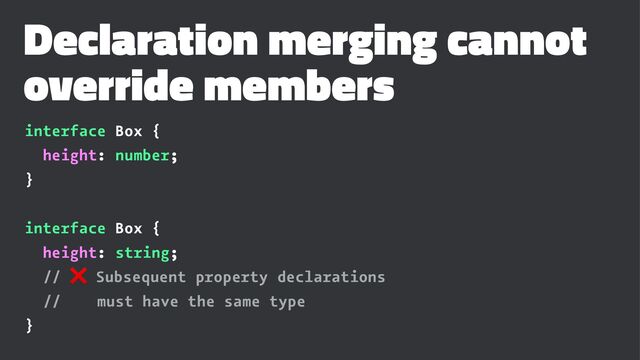 Declaration merging cannot
override members
interface Box {
height: number;
}
interface Box {
height: string;
//
❌
Subsequent property declarations
// must have the same type
}

