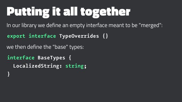Putting it all together
In our library we define an empty interface meant to be "merged":
export interface TypeOverrides {}
we then define the "base" types:
interface BaseTypes {
LocalizedString: string;
}
