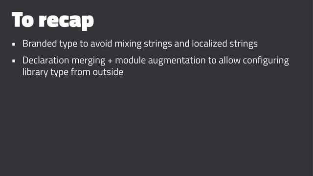 To recap
• Branded type to avoid mixing strings and localized strings
• Declaration merging + module augmentation to allow configuring
library type from outside
