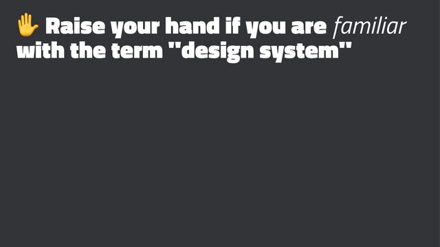 ✋
Raise your hand if you are familiar
with the term "design system"
