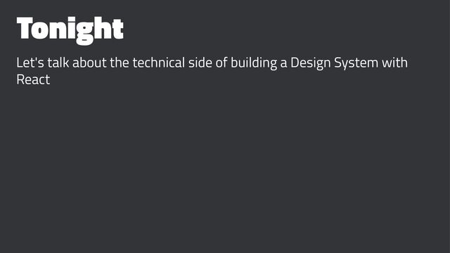 Tonight
Let's talk about the technical side of building a Design System with
React
