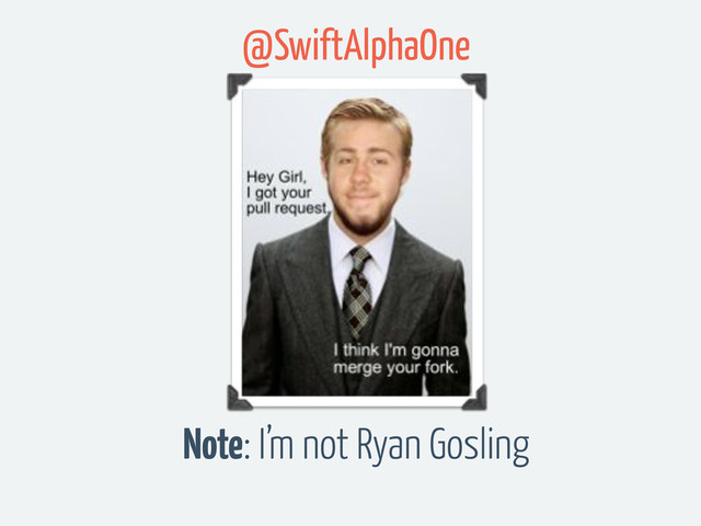 Note: I’m not Ryan Gosling
@SwiftAlphaOne
