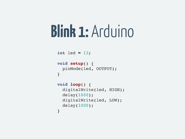 Blink 1: Arduino
int led = 13;
void setup() {
pinMode(led, OUTPUT);
}
void loop() {
digitalWrite(led, HIGH);
delay(1000);
digitalWrite(led, LOW);
delay(1000);
}
