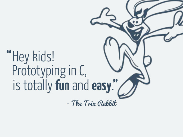 Prototyping in C,
Hey kids!
is totally fun and easy.
“
”
- The Trix Rabbit
