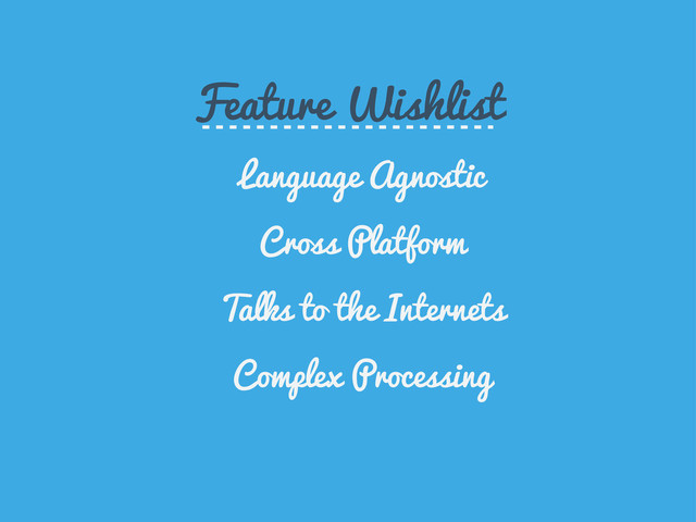Feature Wishlist
Language Agnostic
Cross Platform
Talks to the Internets
Complex Processing
