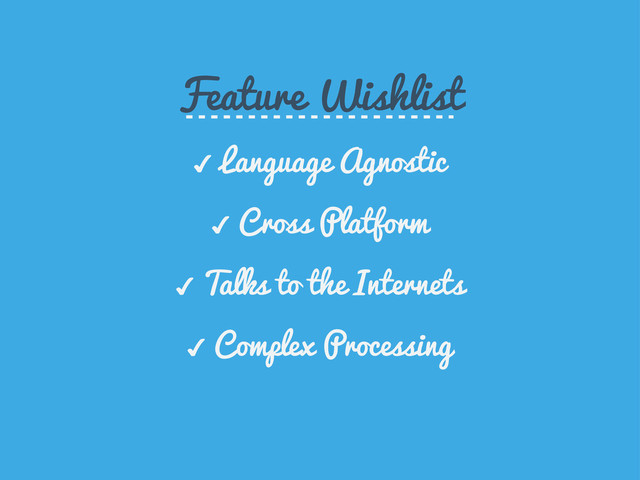  Language Agnostic
 Cross Platform
 Talks to the Internets
 Complex Processing
Feature Wishlist
