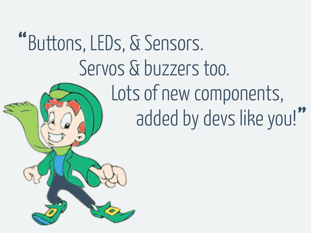 Buttons, LEDs, & Sensors.
“
”
Servos & buzzers too.
Lots of new components,
added by devs like you!
