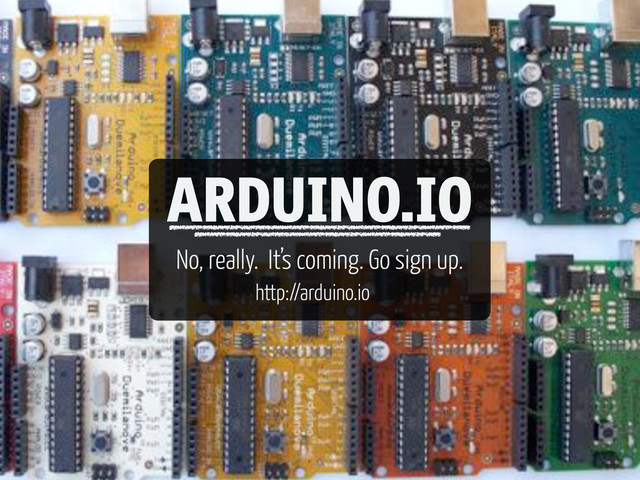 ARDUINO.IO
No, really. It’s coming. Go sign up.
http://arduino.io

