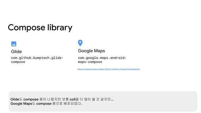Compose library
Maps Compose Library | Maps SDK for Android | Google for Developers
Glide도 compose 용이 나왔지만 보통 coil을 더 많이 쓸 것 같지만…
Google Maps도 compose 용으로 배포되었다.
