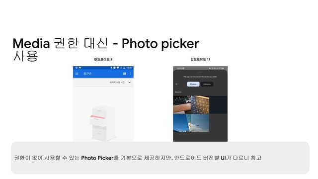 7
Media 권한 대신 - Photo picker
사용
안드로이드 8 안드로이드 13
권한이 없이 사용할 수 있는 Photo Picker를 기본으로 제공하지만, 안드로이드 버전별 UI가 다르니 참고
