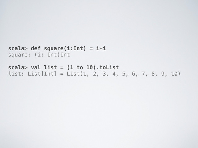 scala> def square(i:Int) = i*i
square: (i: Int)Int
scala> val list = (1 to 10).toList
list: List[Int] = List(1, 2, 3, 4, 5, 6, 7, 8, 9, 10)
