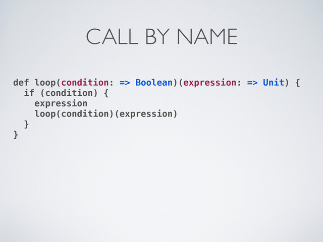 def loop(condition: => Boolean)(expression: => Unit) {
if (condition) {
expression
loop(condition)(expression)
}
}
CALL BY NAME
