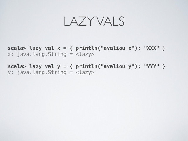 scala> lazy val x = { println("avaliou x"); "XXX" }
x: java.lang.String = 
scala> lazy val y = { println("avaliou y"); "YYY" }
y: java.lang.String = 
LAZY VALS
