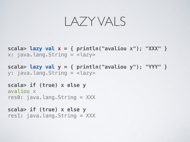 scala> lazy val x = { println("avaliou x"); "XXX" }
x: java.lang.String = 
scala> lazy val y = { println("avaliou y"); "YYY" }
y: java.lang.String = 
scala> if (true) x else y
avaliou x
res0: java.lang.String = XXX
scala> if (true) x else y
res1: java.lang.String = XXX
LAZY VALS
