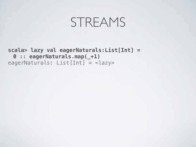 scala> lazy val eagerNaturals:List[Int] =
0 :: eagerNaturals.map(_+1)
eagerNaturals: List[Int] = 
STREAMS

