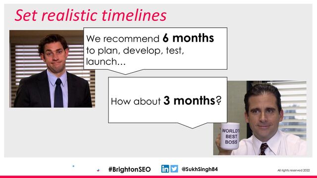 All rights reserved 2022
@SukhSingh84
#BrightonSEO
Set realistic timelines
We recommend 6 months
to plan, develop, test,
launch…
How about 3 months?
