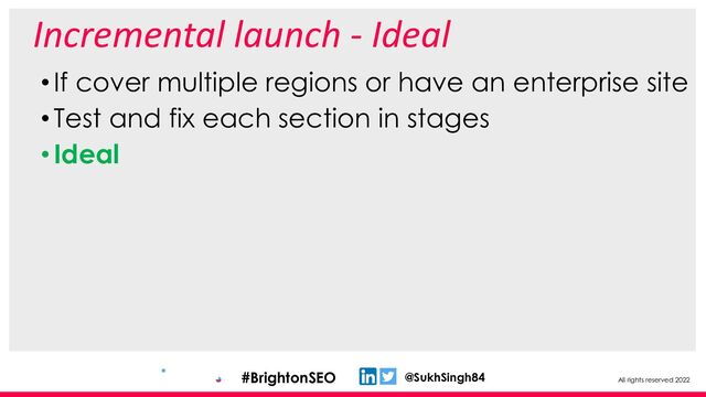 All rights reserved 2022
@SukhSingh84
#BrightonSEO
Incremental launch - Ideal
•If cover multiple regions or have an enterprise site
•Test and fix each section in stages
•Ideal
