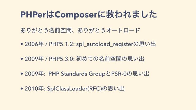 PHPer͸ComposerʹٹΘΕ·ͨ͠
͋Γ͕ͱ͏໊લۭؒɺ͋Γ͕ͱ͏Φʔτϩʔυ
• 2006೥ / PHP5.1.2: spl_autoload_registerͷࢥ͍ग़
• 2009೥ / PHP5.3.0: ॳΊͯͷ໊લۭؒͷࢥ͍ग़
• 2009೥: PHP Standards GroupͱPSR-0ͷࢥ͍ग़
• 2010೥: SplClassLoader(RFC)ͷࢥ͍ग़
