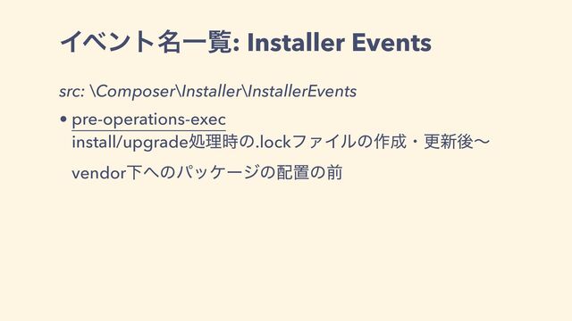 Πϕϯτ໊Ұཡ: Installer Events
src: \Composer\Installer\InstallerEvents
• pre-operations-exec
install/upgradeॲཧ࣌ͷ.lockϑΝΠϧͷ࡞੒ɾߋ৽ޙʙ
vendorԼ΁ͷύοέʔδͷ഑ஔͷલ
