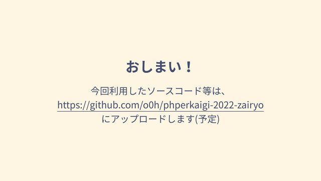 おしまい！
今回利⽤したソースコード等は、
https://github.com/o0h/phperkaigi-2022-zairyo
にアップロードします(予定)
