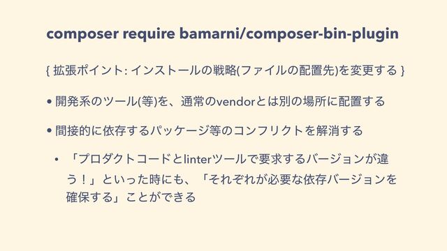 composer require bamarni/composer-bin-plugin
{ ֦ுϙΠϯτ: Πϯετʔϧͷઓུ(ϑΝΠϧͷ഑ஔઌ)Λมߋ͢Δ }
• ։ൃܥͷπʔϧ(౳)Λɺ௨ৗͷvendorͱ͸ผͷ৔ॴʹ഑ஔ͢Δ
• ؒ઀తʹґଘ͢Δύοέʔδ౳ͷίϯϑϦΫτΛղফ͢Δ
• ʮϓϩμΫτίʔυͱlinterπʔϧͰཁٻ͢Δόʔδϣϯ͕ҧ
͏ʂʯͱ͍ͬͨ࣌ʹ΋ɺʮͦΕͧΕ͕ඞཁͳґଘόʔδϣϯΛ
֬อ͢Δʯ͜ͱ͕Ͱ͖Δ

