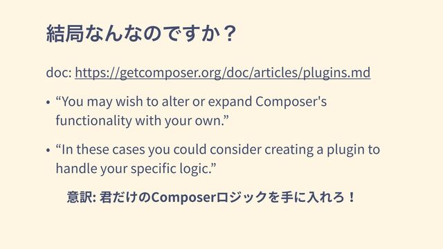 ݁ہͳΜͳͷͰ͔͢ʁ
doc: https://getcomposer.org/doc/articles/plugins.md
• “You may wish to alter or expand Composer's
functionality with your own.”
• “In these cases you could consider creating a plugin to
handle your speciﬁc logic.”
意訳: 君だけのComposerロジックを⼿に⼊れろ！
