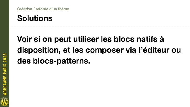 Création / refonte d’un thème
Solutions
Voir si on peut utiliser les blocs natifs à
disposition, et les composer via l’éditeur ou
des blocs-patterns.
