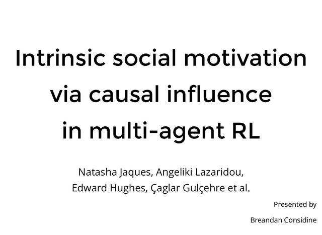 Intrinsic social motivation
via causal influence
in multi-agent RL
Natasha Jaques, Angeliki Lazaridou,
Edward Hughes, Çaglar Gulçehre et al.
Presented by
Breandan Considine
