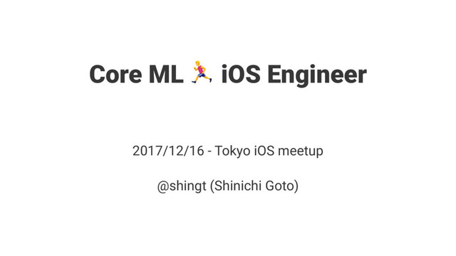 Core ML ! iOS Engineer
ɹ
2017/12/16 - Tokyo iOS meetup
@shingt (Shinichi Goto)
