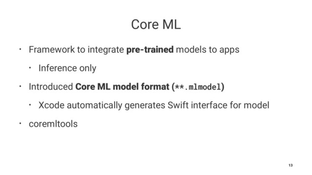Core ML
• Framework to integrate pre-trained models to apps
• Inference only
• Introduced Core ML model format (**.mlmodel)
• Xcode automatically generates Swift interface for model
• coremltools
13
