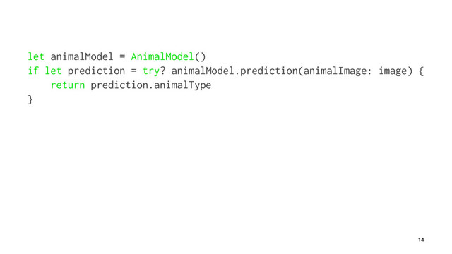 ɹ
let animalModel = AnimalModel()
if let prediction = try? animalModel.prediction(animalImage: image) {
return prediction.animalType
}
14
