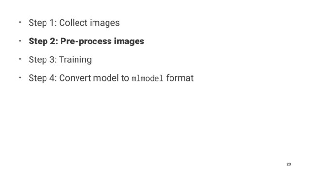 • Step 1: Collect images
• Step 2: Pre-process images
• Step 3: Training
• Step 4: Convert model to mlmodel format
23
