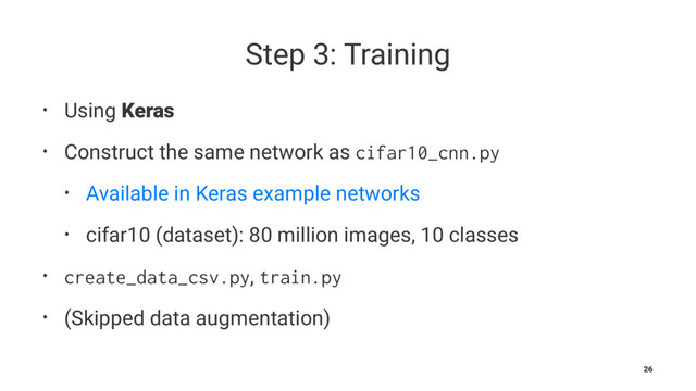 Step 3: Training
• Using Keras
• Construct the same network as cifar10_cnn.py
• Available in Keras example networks
• cifar10 (dataset): 80 million images, 10 classes
• create_data_csv.py, train.py
• (Skipped data augmentation)
26
