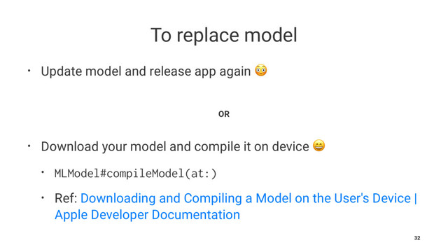 To replace model
• Update model and release app again !
OR
• Download your model and compile it on device !
• MLModel#compileModel(at:)
• Ref: Downloading and Compiling a Model on the User's Device |
Apple Developer Documentation
32
