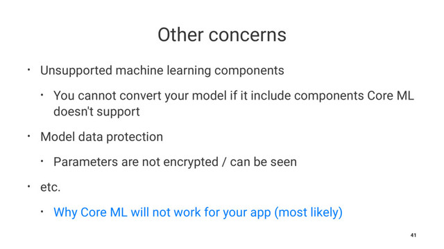 Other concerns
• Unsupported machine learning components
• You cannot convert your model if it include components Core ML
doesn't support
• Model data protection
• Parameters are not encrypted / can be seen
• etc.
• Why Core ML will not work for your app (most likely)
41
