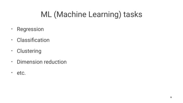 ML (Machine Learning) tasks
• Regression
• Classiﬁcation
• Clustering
• Dimension reduction
• etc.
6

